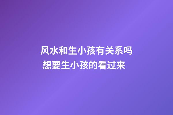 风水和生小孩有关系吗 想要生小孩的看过来